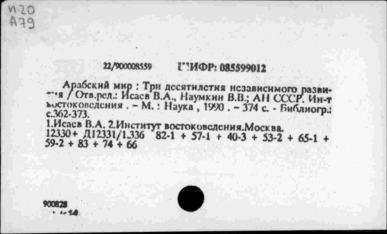 ﻿
22/900008559 Г'ИФР: 085599012
~.«АЛа£кий М?Р : ТрА’ десятилетия независимого разви-я [ Отв.рсд.: Исаев В.А., Наумкин В.В.; АН СССР. Ин-т
с.М2-373°СЛСНИЯ ' ‘ "ауКа ’ ’"° • ‘ 374 с
125$? ?пй^1Н^И^??сто^в.адсиия Моск"а.
5?2°+ я? ЛлЧ1«36 824 * 574 * 404 + 53 2 + 65-1 +
900828